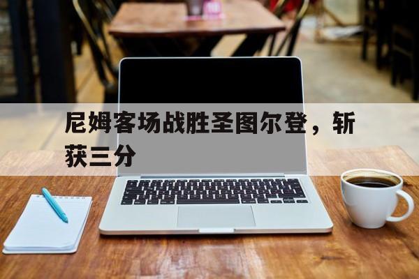 aoa体育活动-尼姆客场战胜圣图尔登，斩获三分