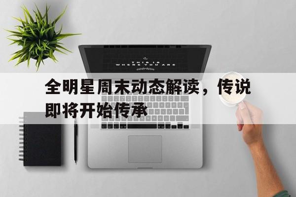 全明星周末动态解读，传说即将开始传承的简单介绍