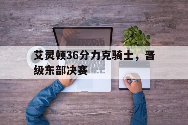 aoa体育娱乐-包含艾灵顿36分力克骑士，晋级东部决赛的词条